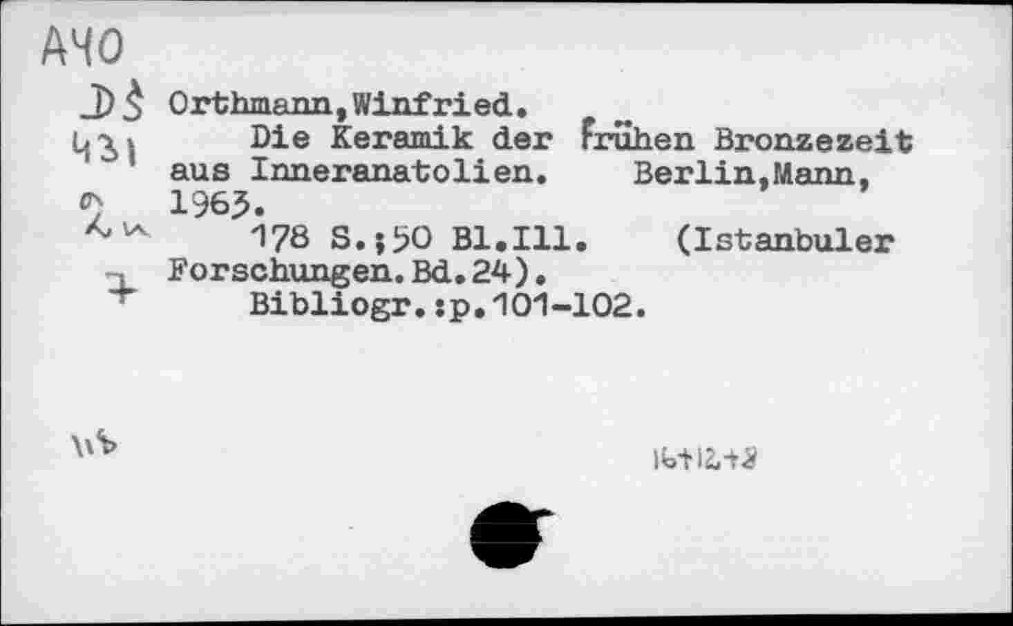 ﻿AHO
J) 3 Orthmann,Winfried.
Die Keramik der frühen Bronzezeit aus Inneranatolien.	Berlin,Mann,
<7	1965.
178 S.j5O Bl.Ill. (Istanbuler t Forschungen.Bd.24).
+ Bibliogr.:p.101-102.

іь+ігля